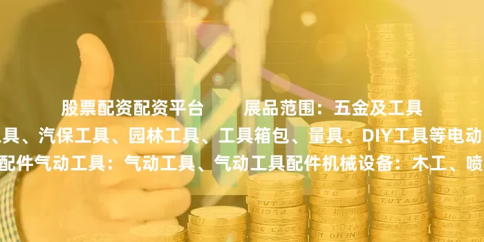 股票配资配资平台        展品范围：五金及工具手动工具：手工具、防爆工具、汽保工具、园林工具、工具箱包、量具、DIY工具等电动工具：电动工具、电动工具配件气动工具：气动工具、气动工具配件机械设备：木工、喷涂、液压、包装、清洗、园林及植保、起重及吊索具、轴承、紧固件等机电产品：泵类、阀类、空压机、电动机、发电机等焊接设备：电焊、气焊、激光焊、钎焊、热熔焊、焊接材料及配件磨料磨具：磨料磨具、切削