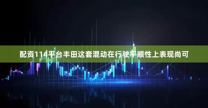 配资114平台丰田这套混动在行驶平顺性上表现尚可