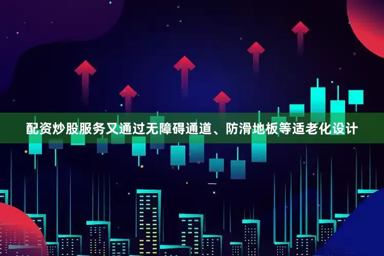 配资炒股服务又通过无障碍通道、防滑地板等适老化设计