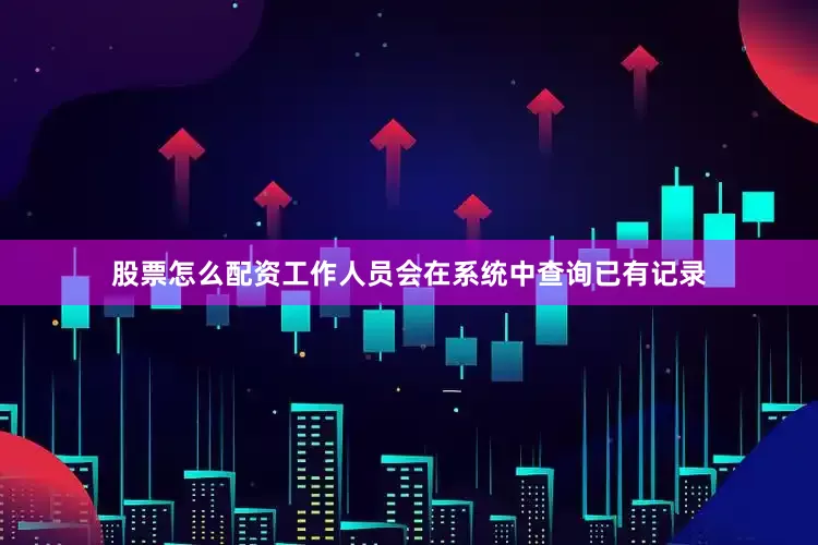 股票怎么配资工作人员会在系统中查询已有记录