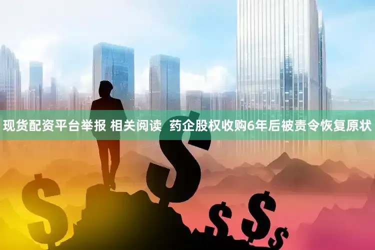 现货配资平台举报 相关阅读  药企股权收购6年后被责令恢复原状
