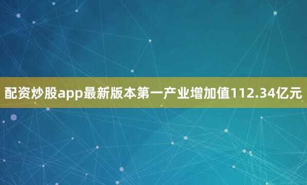配资炒股app最新版本第一产业增加值112.34亿元