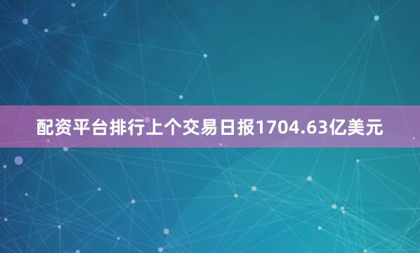 配资平台排行上个交易日报1704.63亿美元