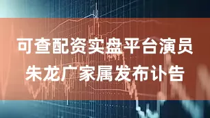 可查配资实盘平台演员朱龙广家属发布讣告