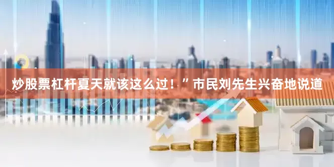 炒股票杠杆夏天就该这么过！”市民刘先生兴奋地说道