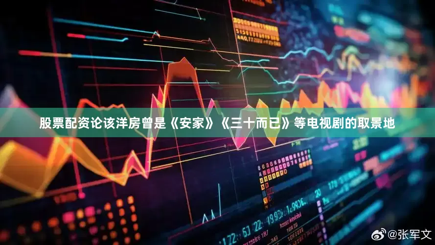 股票配资论该洋房曾是《安家》《三十而已》等电视剧的取景地