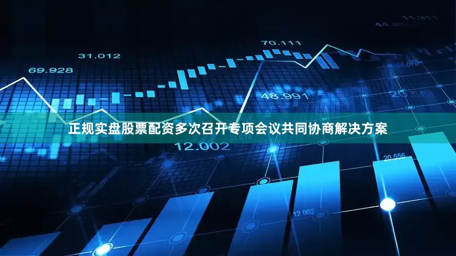 正规实盘股票配资多次召开专项会议共同协商解决方案