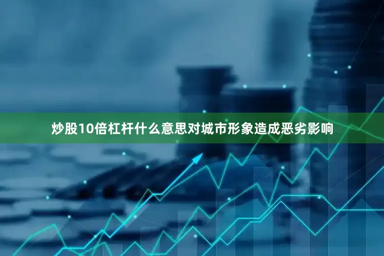 炒股10倍杠杆什么意思对城市形象造成恶劣影响