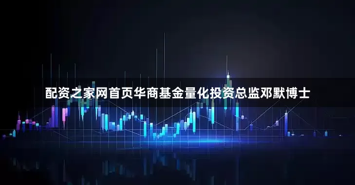 配资之家网首页华商基金量化投资总监邓默博士