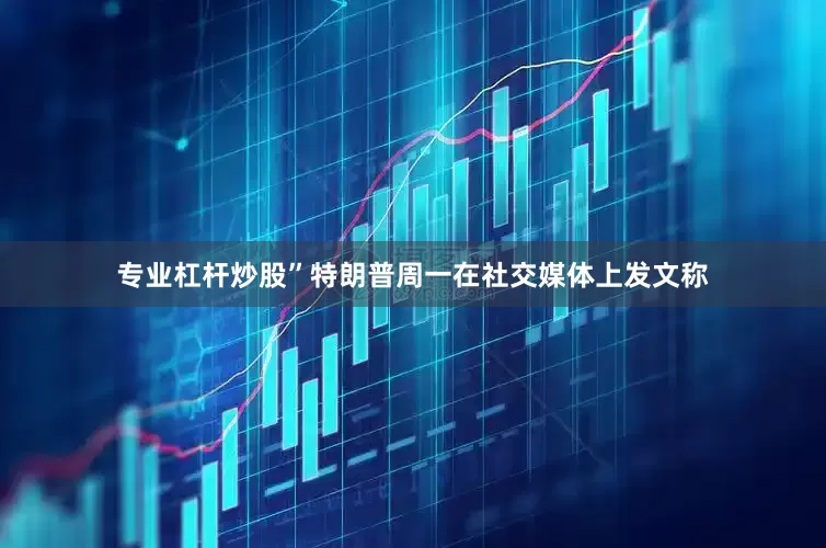 专业杠杆炒股”特朗普周一在社交媒体上发文称
