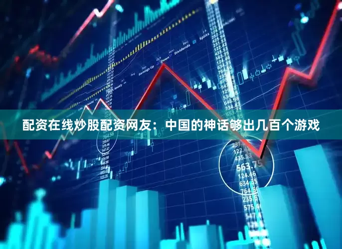 配资在线炒股配资网友：中国的神话够出几百个游戏