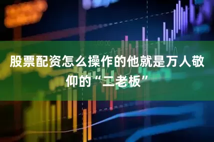 股票配资怎么操作的他就是万人敬仰的“二老板”