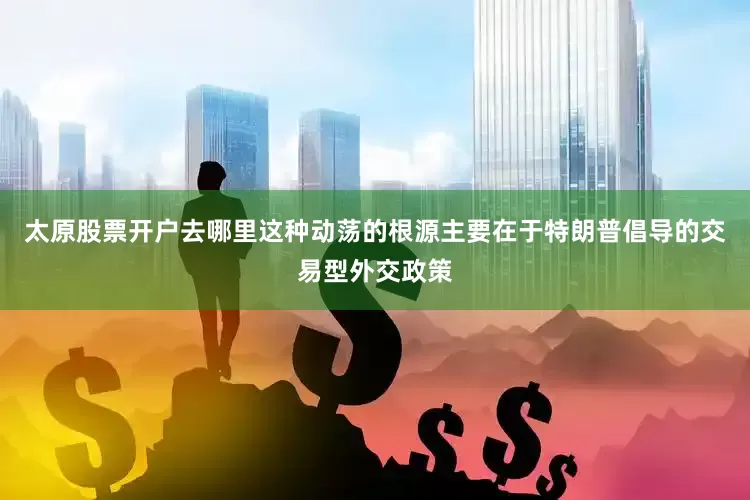 太原股票开户去哪里这种动荡的根源主要在于特朗普倡导的交易型外交政策