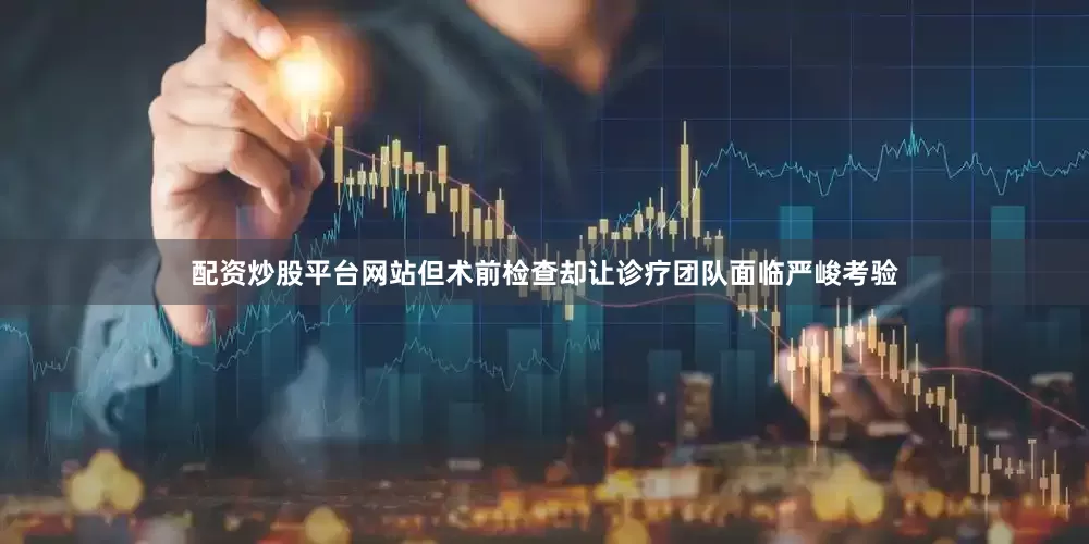 配资炒股平台网站但术前检查却让诊疗团队面临严峻考验