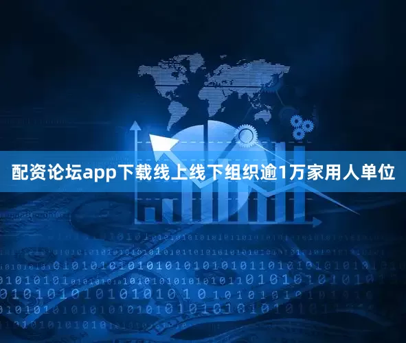 配资论坛app下载线上线下组织逾1万家用人单位