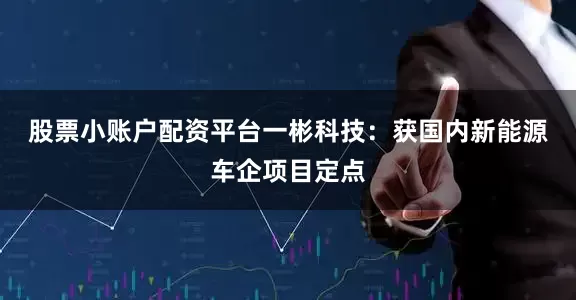 股票小账户配资平台　　一彬科技：获国内新能源车企项目定点