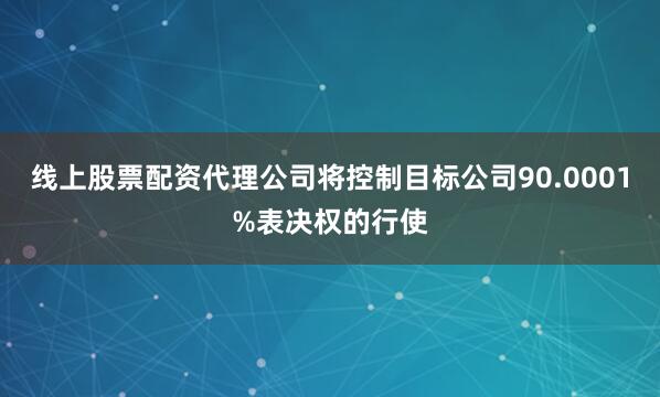 线上股票配资代理公司将控制目标公司90.0001%表决权的行使