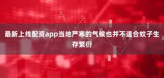 最新上线配资app当地严寒的气候也并不适合蚊子生存繁衍