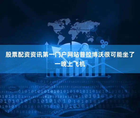 股票配资资讯第一门户网站普拉博沃很可能坐了一晚上飞机