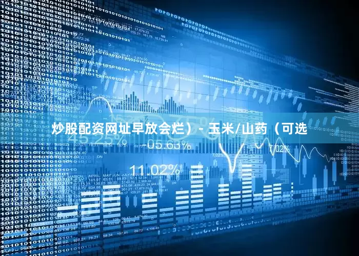 炒股配资网址早放会烂）- 玉米/山药（可选