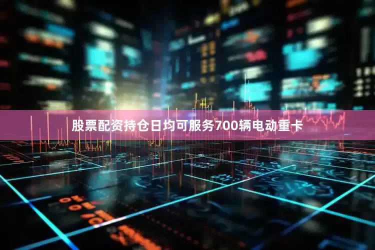 股票配资持仓日均可服务700辆电动重卡