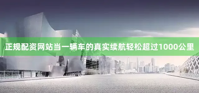 正规配资网站当一辆车的真实续航轻松超过1000公里