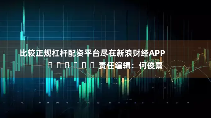 比较正规杠杆配资平台尽在新浪财经APP            						责任编辑：何俊熹