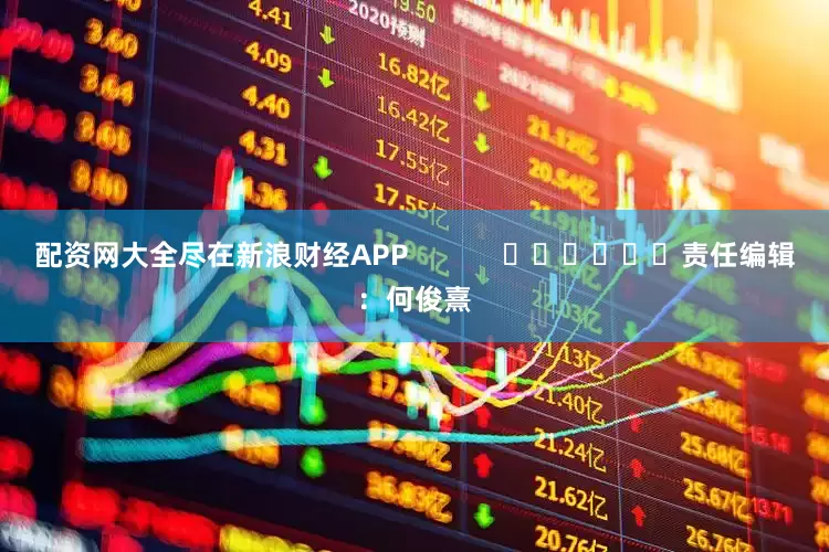 配资网大全尽在新浪财经APP            						责任编辑：何俊熹