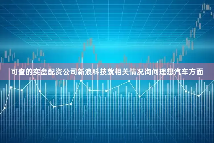 可查的实盘配资公司新浪科技就相关情况询问理想汽车方面