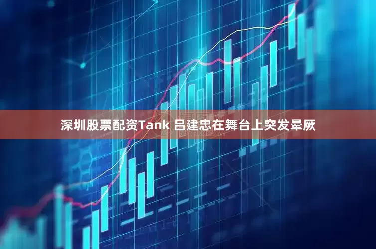 深圳股票配资Tank 吕建忠在舞台上突发晕厥