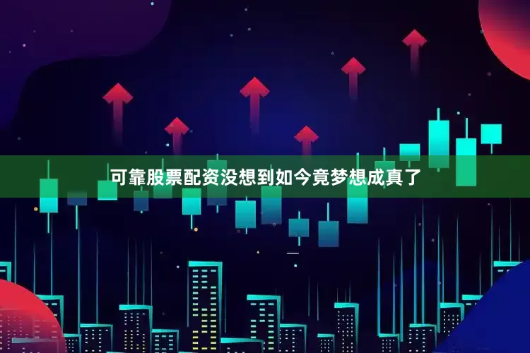 可靠股票配资没想到如今竟梦想成真了