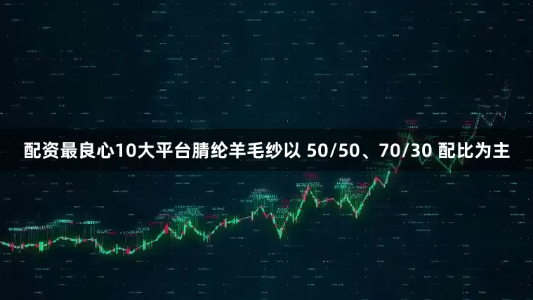 配资最良心10大平台腈纶羊毛纱以 50/50、70/30 配比为主