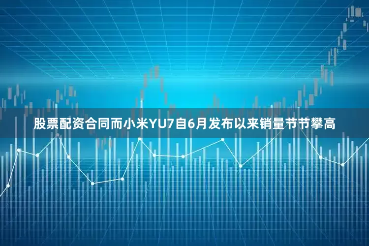 股票配资合同而小米YU7自6月发布以来销量节节攀高