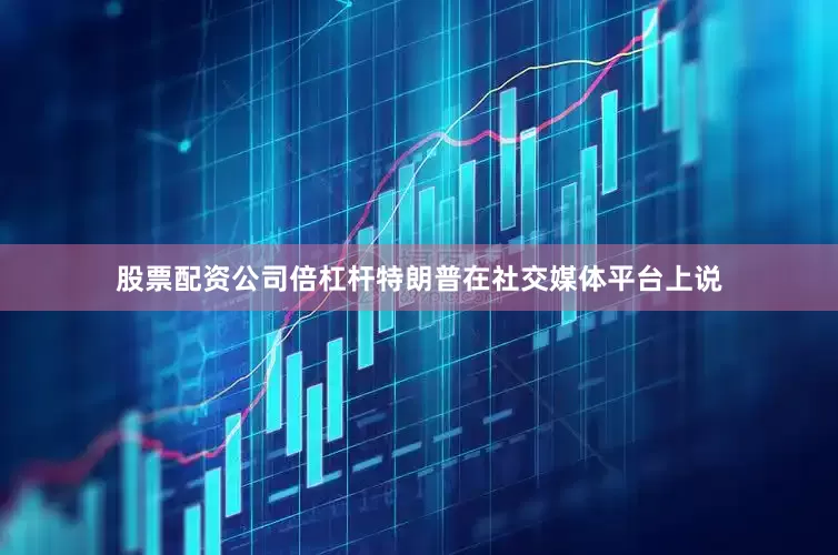 股票配资公司倍杠杆　　特朗普在社交媒体平台上说