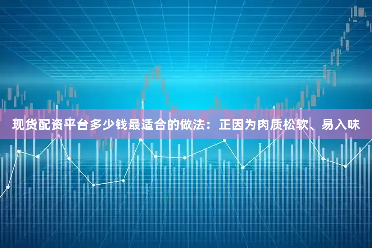 现货配资平台多少钱最适合的做法：正因为肉质松软、易入味
