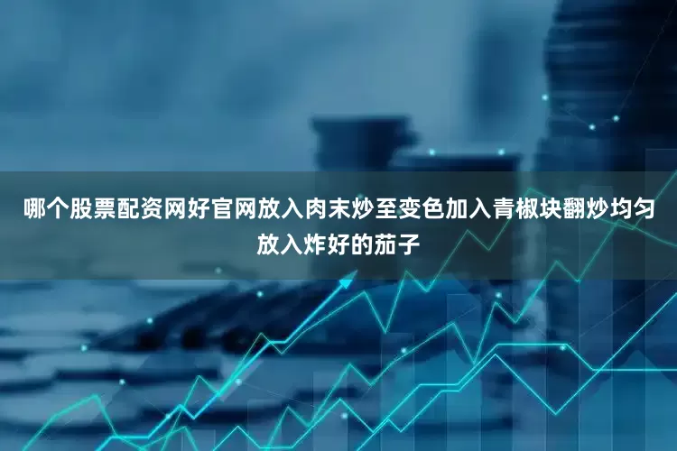 哪个股票配资网好官网放入肉末炒至变色加入青椒块翻炒均匀放入炸好的茄子