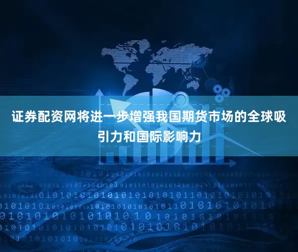 证券配资网将进一步增强我国期货市场的全球吸引力和国际影响力
