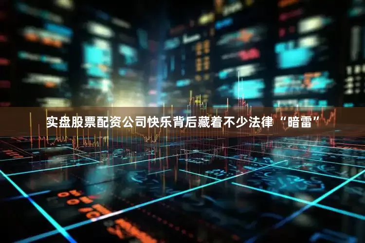 实盘股票配资公司快乐背后藏着不少法律 “暗雷”