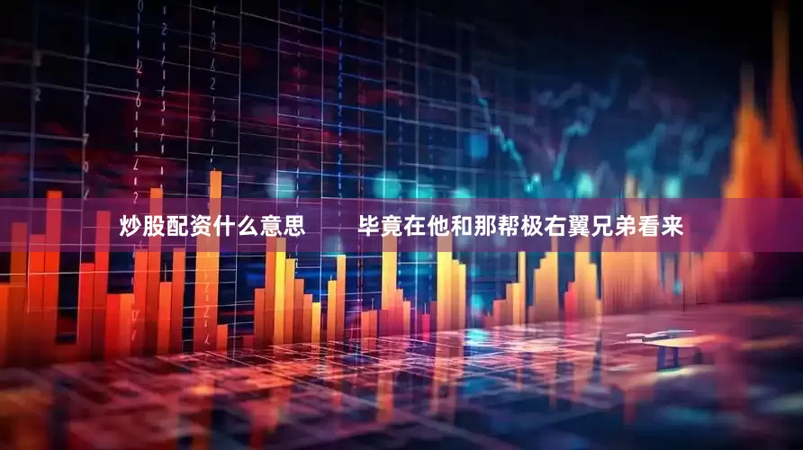 炒股配资什么意思        毕竟在他和那帮极右翼兄弟看来