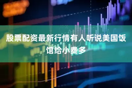 股票配资最新行情有人听说美国饭馆给小费多
