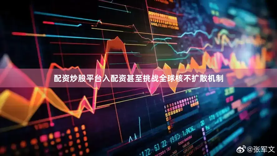 配资炒股平台入配资甚至挑战全球核不扩散机制