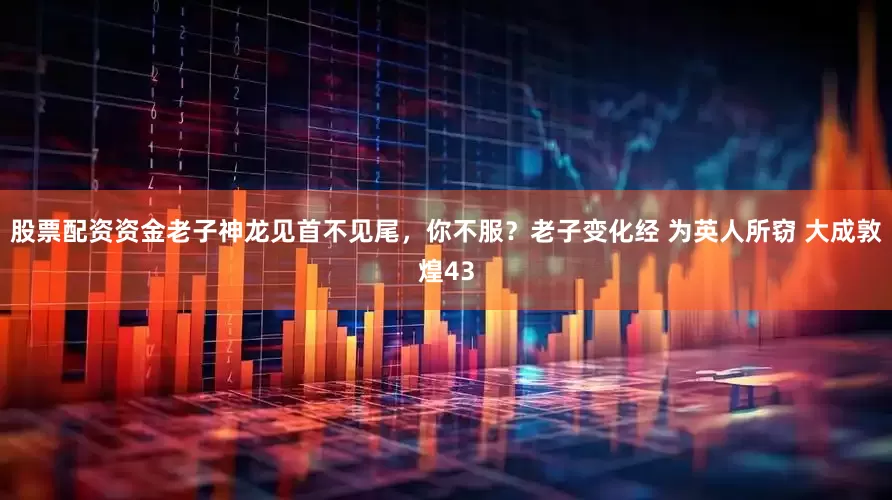 股票配资资金老子神龙见首不见尾，你不服？老子变化经 为英人所窃 大成敦煌43