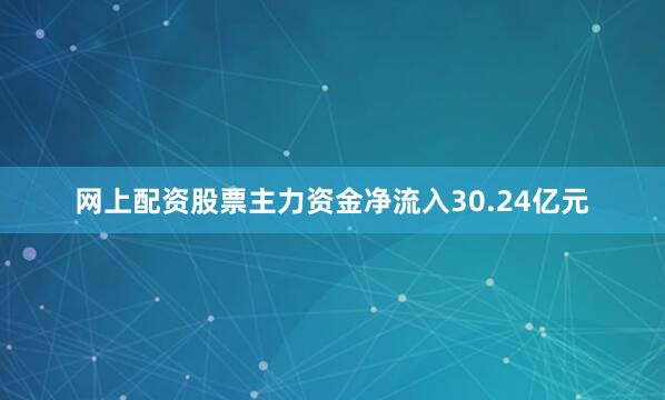 网上配资股票主力资金净流入30.24亿元