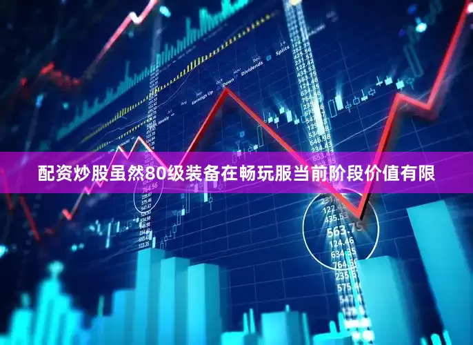 配资炒股虽然80级装备在畅玩服当前阶段价值有限