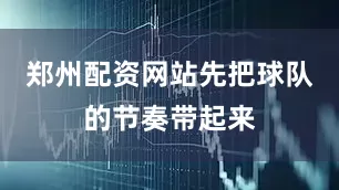 郑州配资网站先把球队的节奏带起来