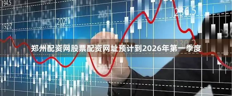 郑州配资网股票配资网址预计到2026年第一季度