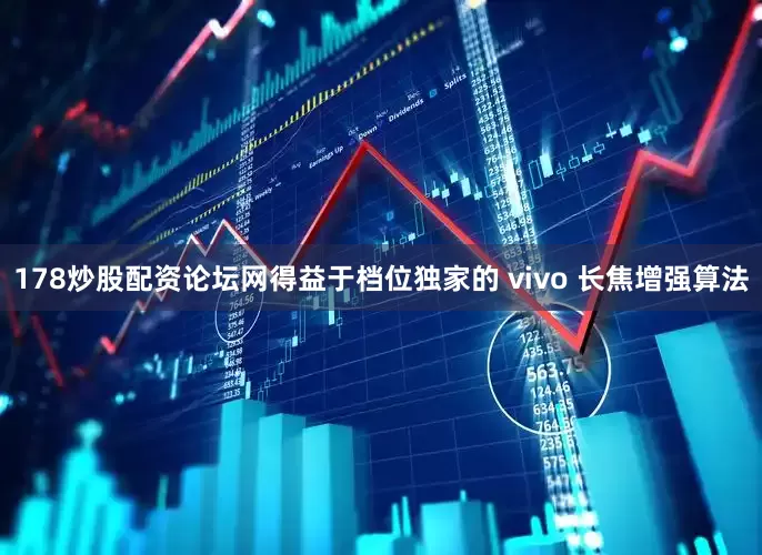 178炒股配资论坛网得益于档位独家的 vivo 长焦增强算法