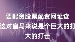 要配资股票配资网址查询这对皇马来说是个巨大的打击