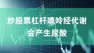 炒股票杠杆嘌呤经代谢会产生尿酸