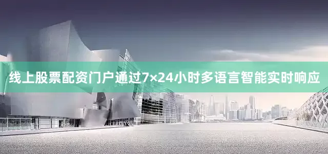 线上股票配资门户通过7×24小时多语言智能实时响应